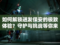 如何解鎖迸發(fā)保安的極致體驗？守護與挑戰(zhàn)等你來挑戰(zhàn)！