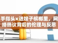 手指頭x進(jìn)嫂子檳榔里，網(wǎng)絡(luò)熱議背后的倫理與反思