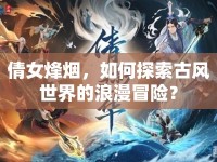 倩女烽煙，如何探索古風(fēng)世界的浪漫冒險(xiǎn)？