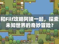 和Filf攻略阿姨一起，探索未知世界的奇妙冒險(xiǎn)？