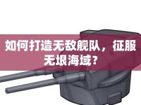 如何打造無(wú)敵艦隊(duì)，征服無(wú)垠海域？