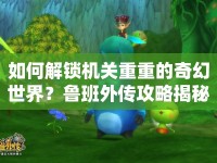 如何解鎖機(jī)關(guān)重重的奇幻世界？魯班外傳攻略揭秘！