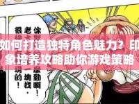 如何打造獨特角色魅力？印象培養(yǎng)攻略助你游戲策略升級！