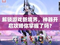 解鎖游戲新境界，神器開啟攻略你掌握了嗎？