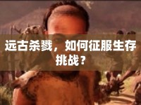 遠(yuǎn)古殺戮，如何征服生存挑戰(zhàn)？