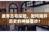 廢棄古宅探險(xiǎn)，如何揭開歷史的神秘面紗？