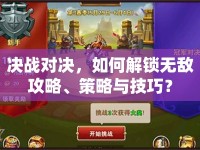 決戰(zhàn)對(duì)決，如何解鎖無(wú)敵攻略、策略與技巧？