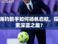 海釣新手如何揚(yáng)帆啟航，探索深藍(lán)之趣？