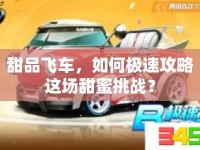 甜品飛車，如何極速攻略這場甜蜜挑戰(zhàn)？