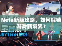 Neta新版攻略，如何解鎖游戲新境界？