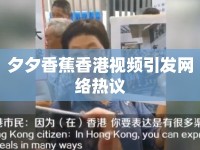 夕夕香蕉香港視頻引發(fā)網(wǎng)絡(luò)熱議