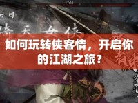 如何玩轉(zhuǎn)俠客情，開啟你的江湖之旅？