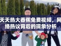 天天熱大香蕉免費視頻，網(wǎng)絡(luò)熱議背后的現(xiàn)象分析