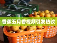 香蕉五月香視頻引發(fā)熱議