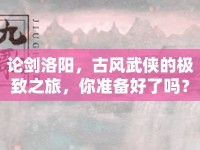 論劍洛陽(yáng)，古風(fēng)武俠的極致之旅，你準(zhǔn)備好了嗎？