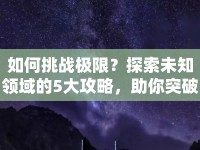 如何挑戰(zhàn)極限？探索未知領(lǐng)域的5大攻略，助你突破自我！