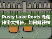 Rusty Lake Roots 隱藏秘密大揭秘，如何解鎖神秘花盆？