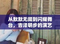 從默默無聞到閃耀舞臺(tái)，吉澤明步的演藝之路揭秘