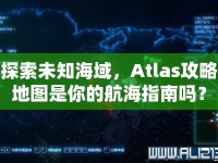 探索未知海域，Atlas攻略地圖是你的航海指南嗎？