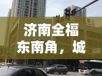 濟(jì)南全福東南角，城市更新新篇章，未來(lái)生活藍(lán)圖揭曉