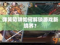 彈簧陷阱如何解鎖游戲新境界？