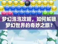 夢(mèng)幻泡泡攻略，如何解鎖夢(mèng)幻世界的奇妙之旅？