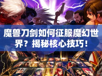 魔獸刀劍如何征服魔幻世界？揭秘核心技巧！