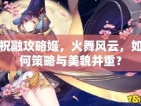 祝融攻略姬，火舞風(fēng)云，如何策略與美貌并重？