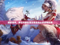 暗影獵手，李信的野區(qū)霸主吸血流出裝最新指南