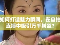 如何打造魅力瞬間，在自拍直播中吸引萬千粉絲？