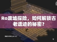 Ro廢墟探險(xiǎn)，如何解鎖古老遺跡的秘密？