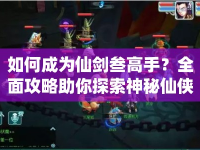 如何成為仙劍叁高手？全面攻略助你探索神秘仙俠世界！