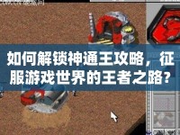 如何解鎖神通王攻略，征服游戲世界的王者之路？