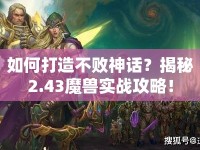 如何打造不敗神話？揭秘2.43魔獸實戰(zhàn)攻略！