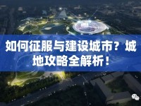 如何征服與建設(shè)城市？城地攻略全解析！