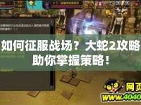 如何征服戰(zhàn)場？大蛇2攻略助你掌握策略！