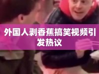 外國(guó)人剝香蕉搞笑視頻引發(fā)熱議
