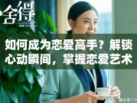 如何成為戀愛高手？解鎖心動瞬間，掌握戀愛藝術(shù)！