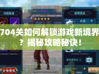 704關如何解鎖游戲新境界？揭秘攻略秘訣！