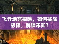 飛升地宮探險(xiǎn)，如何挑戰(zhàn)極限，解鎖未知？