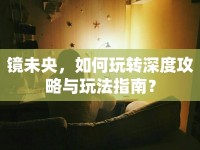 鏡未央，如何玩轉(zhuǎn)深度攻略與玩法指南？