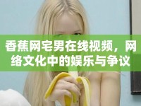 香蕉網(wǎng)宅男在線視頻，網(wǎng)絡(luò)文化中的娛樂與爭(zhēng)議