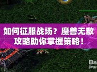 如何征服戰(zhàn)場？魔獸無敵攻略助你掌握策略！