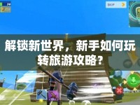 解鎖新世界，新手如何玩轉(zhuǎn)旅游攻略？