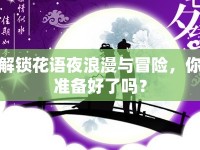 解鎖花語夜浪漫與冒險(xiǎn)，你準(zhǔn)備好了嗎？
