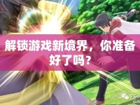 解鎖游戲新境界，你準(zhǔn)備好了嗎？