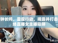 警鐘長鳴，雷霆行動，揭露并打擊網(wǎng)絡(luò)直播女主播陷阱