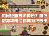 如何征服古老傳說？血色屠龍攻略助你成為終極王者！