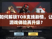 如何解鎖TOB支線劇情，讓游戲體驗再升級？