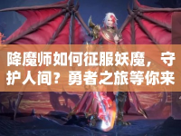 降魔師如何征服妖魔，守護(hù)人間？勇者之旅等你來挑戰(zhàn)！